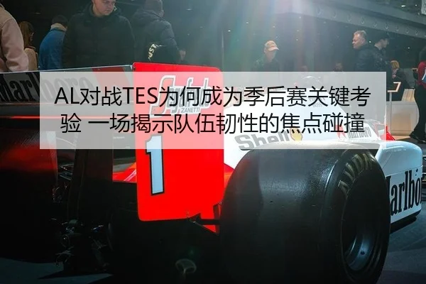 AL对战TES为何成为季后赛关键考验 一场揭示队伍韧性的焦点碰撞